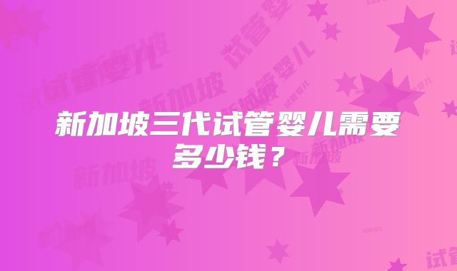 新加坡三代试管婴儿需要多少钱？
