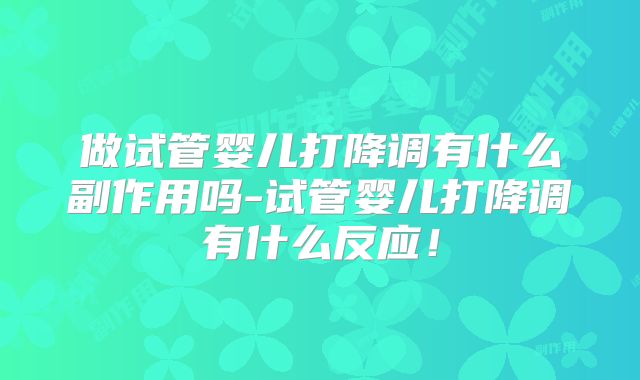 做试管婴儿打降调有什么副作用吗-试管婴儿打降调有什么反应!