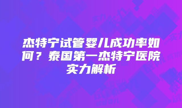 杰特宁试管婴儿成功率如何？泰国第一杰特宁医院实力解析