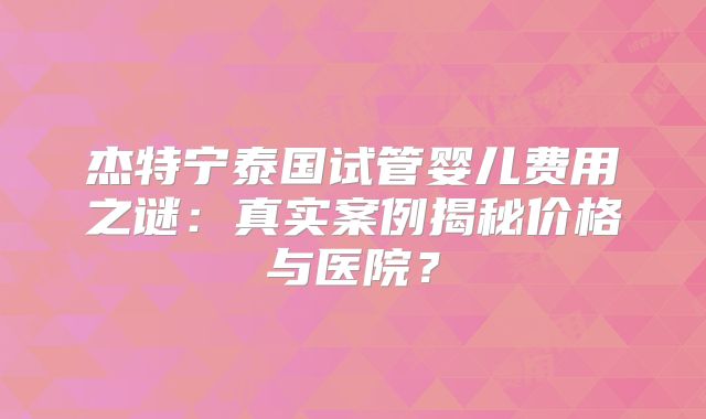 杰特宁泰国试管婴儿费用之谜：真实案例揭秘价格与医院？