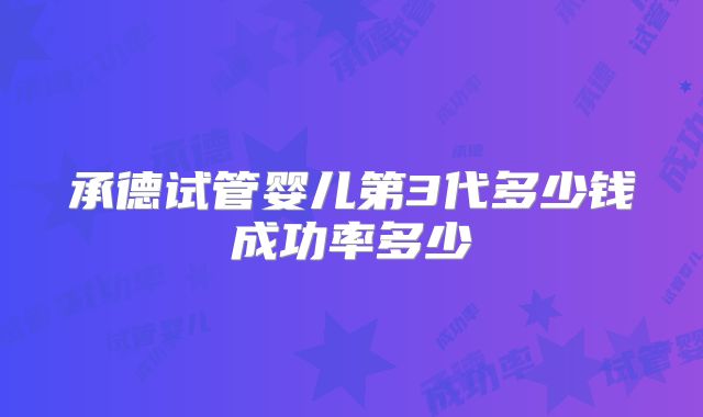 承德试管婴儿第3代多少钱成功率多少