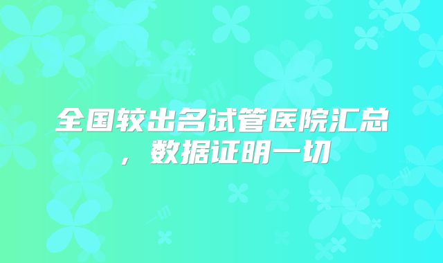 全国较出名试管医院汇总，数据证明一切