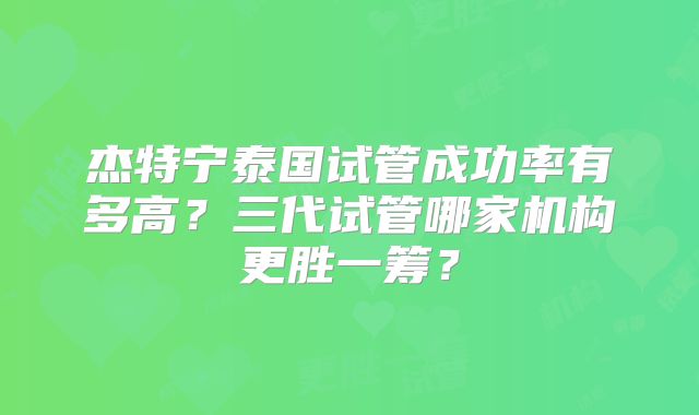 杰特宁泰国试管成功率有多高?三代试管哪家机构更胜一筹?