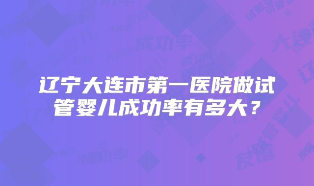 辽宁大连市第一医院做试管婴儿成功率有多大？