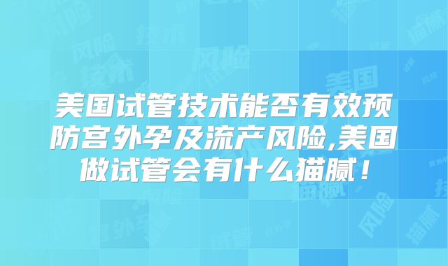 美国试管技术能否有效预防宫外孕及流产风险,美国做试管会有什么猫腻！