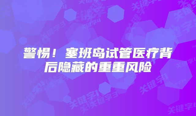 警惕！塞班岛试管医疗背后隐藏的重重风险