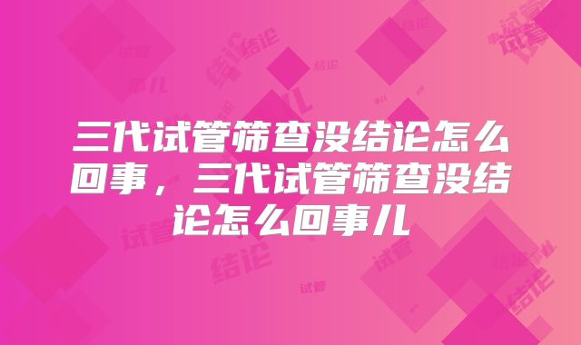 三代试管筛查没结论怎么回事，三代试管筛查没结论怎么回事儿