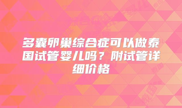 多囊卵巢综合症可以做泰国试管婴儿吗？附试管详细价格