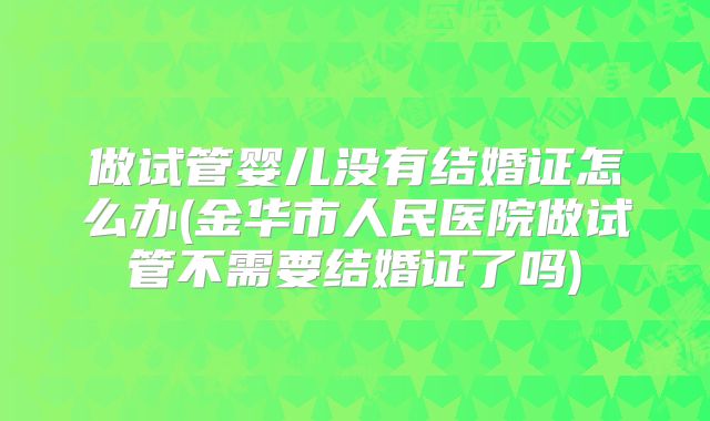 做试管婴儿没有结婚证怎么办(金华市人民医院做试管不需要结婚证了吗)