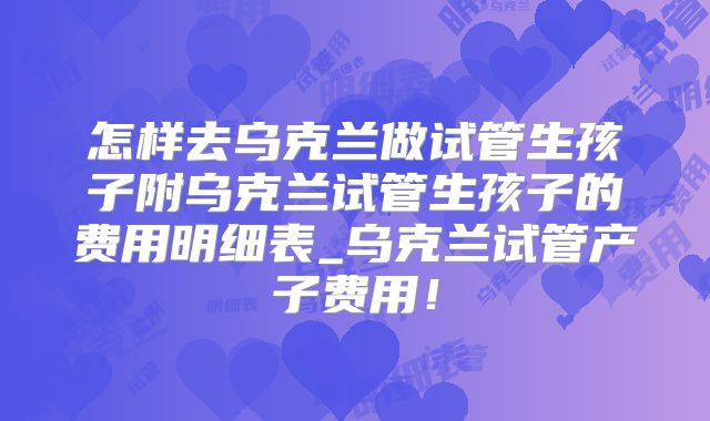 怎样去乌克兰做试管生孩子附乌克兰试管生孩子的费用明细表_乌克兰试管产子费用！