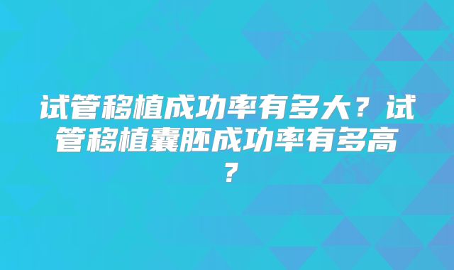 试管移植成功率有多大？试管移植囊胚成功率有多高？