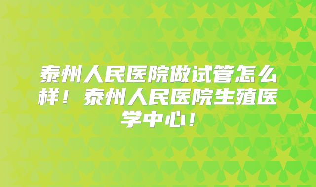 泰州人民医院做试管怎么样！泰州人民医院生殖医学中心！