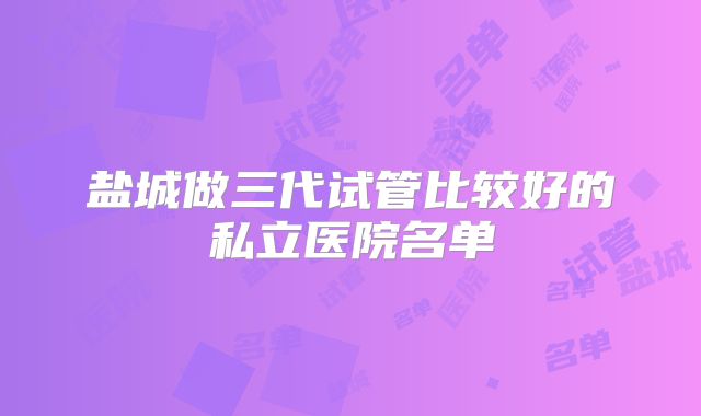 盐城做三代试管比较好的私立医院名单
