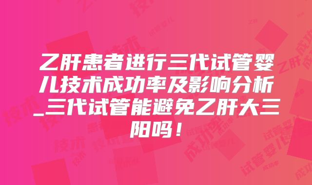 乙肝患者进行三代试管婴儿技术成功率及影响分析_三代试管能避免乙肝大三阳吗！