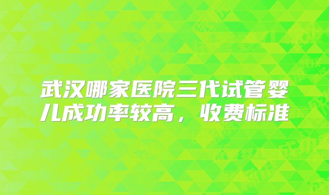武汉哪家医院三代试管婴儿成功率较高，收费标准