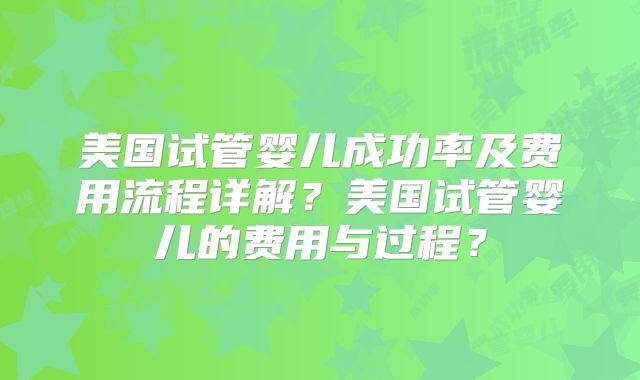 美国试管婴儿成功率及费用流程详解？美国试管婴儿的费用与过程？