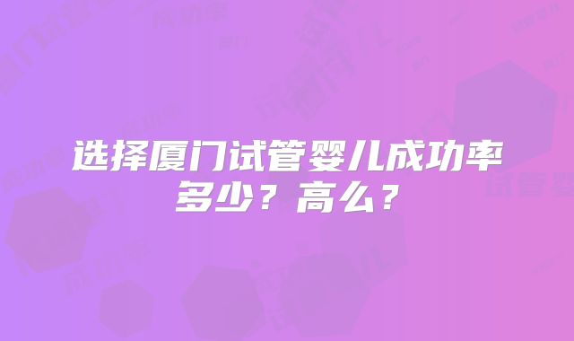 选择厦门试管婴儿成功率多少？高么？