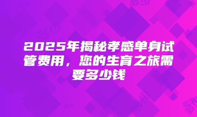 2025年揭秘孝感单身试管费用，您的生育之旅需要多少钱