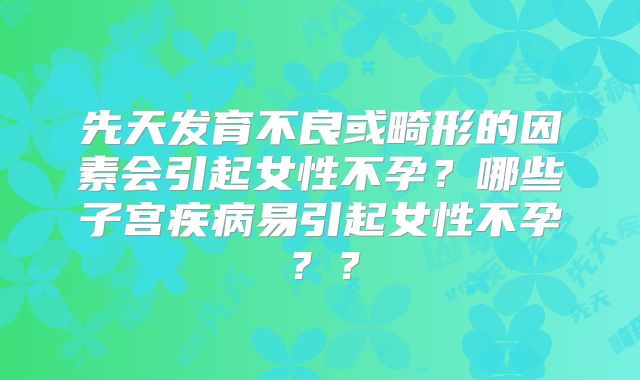 先天发育不良或畸形的因素会引起女性不孕？哪些子宫疾病易引起女性不孕？？