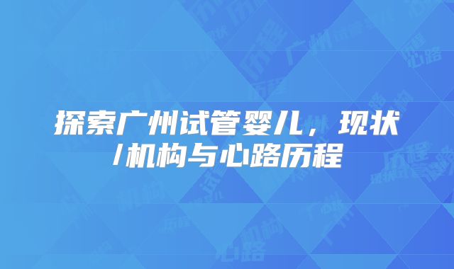 探索广州试管婴儿,现状/机构与心路历程