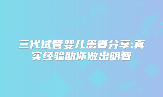 三代试管婴儿患者分享:真实经验助你做出明智