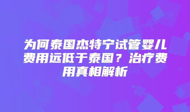 为何泰国杰特宁试管婴儿费用远低于泰国？治疗费用真相解析