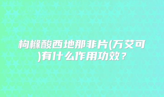 枸橼酸西地那非片(万艾可)有什么作用功效?