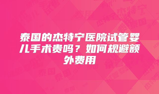 泰国的杰特宁医院试管婴儿手术贵吗？如何规避额外费用