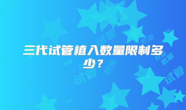 三代试管植入数量限制多少？