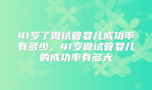 41岁了做试管婴儿成功率有多少，41岁做试管婴儿的成功率有多大
