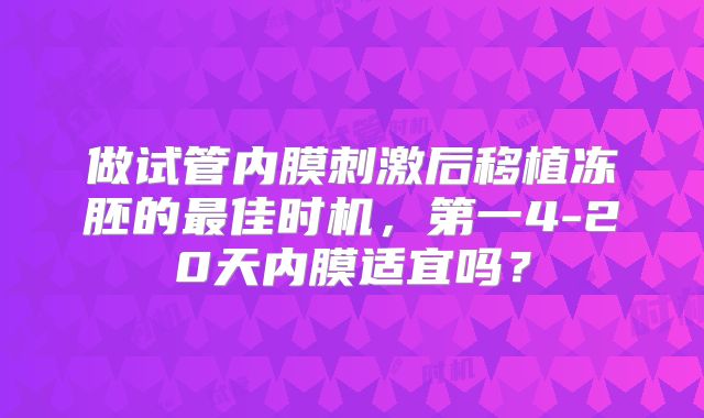做试管内膜刺激后移植冻胚的最佳时机，第一4-20天内膜适宜吗？