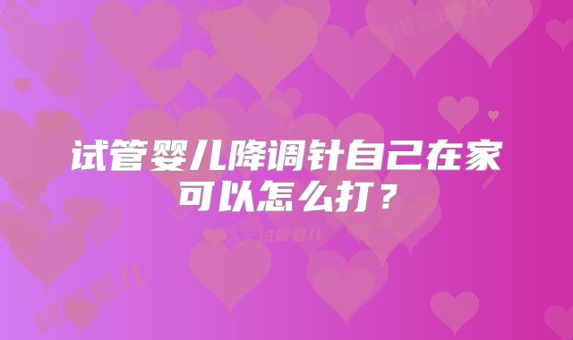 试管婴儿降调针自己在家可以怎么打？
