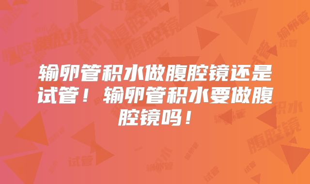 输卵管积水做腹腔镜还是试管！输卵管积水要做腹腔镜吗！