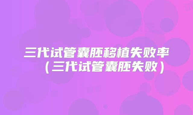 三代试管囊胚移植失败率（三代试管囊胚失败）
