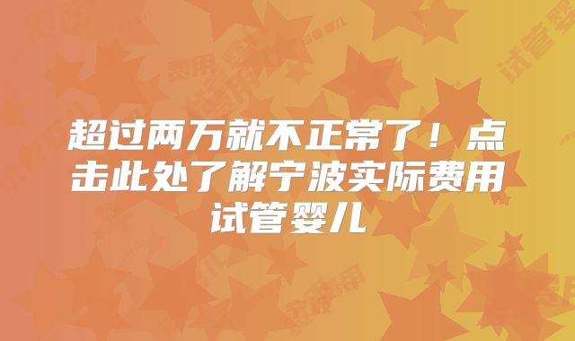 超过两万就不正常了！点击此处了解宁波实际费用试管婴儿