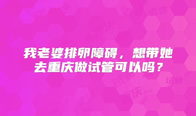 我老婆排卵障碍，想带她去重庆做试管可以吗？
