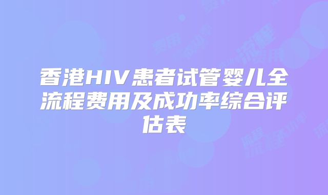 香港HIV患者试管婴儿全流程费用及成功率综合评估表