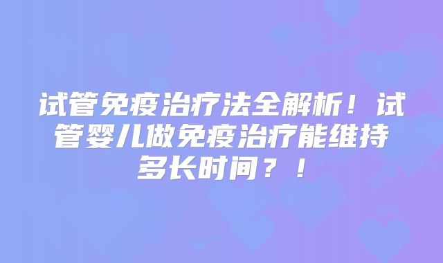 试管免疫治疗法全解析！试管婴儿做免疫治疗能维持多长时间？！
