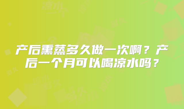 产后熏蒸多久做一次啊?产后一个月可以喝凉水吗?
