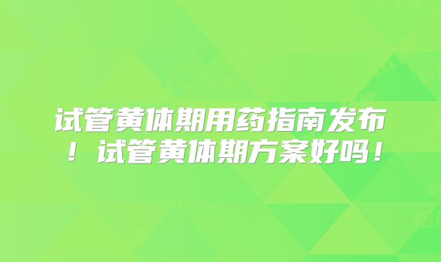 试管黄体期用药指南发布！试管黄体期方案好吗！