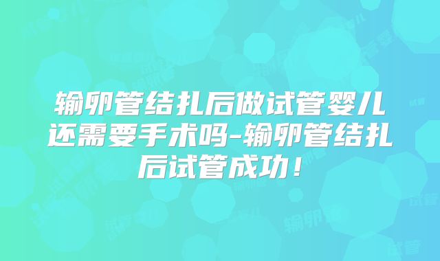 输卵管结扎后做试管婴儿还需要手术吗-输卵管结扎后试管成功!