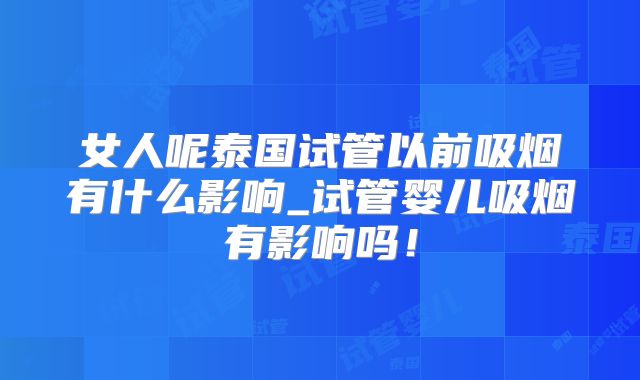女人呢泰国试管以前吸烟有什么影响_试管婴儿吸烟有影响吗!
