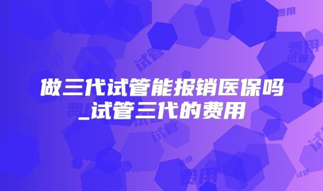 做三代试管能报销医保吗_试管三代的费用