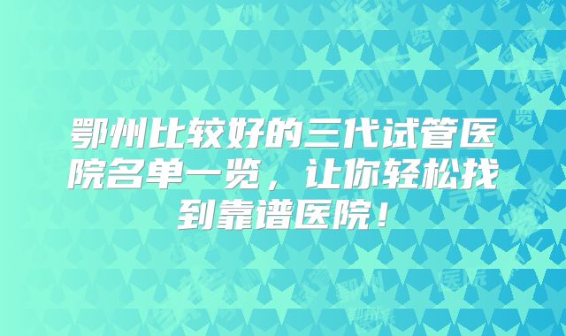 鄂州比较好的三代试管医院名单一览，让你轻松找到靠谱医院！