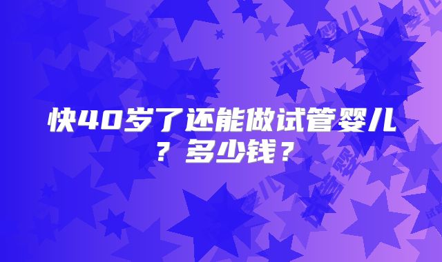快40岁了还能做试管婴儿？多少钱？