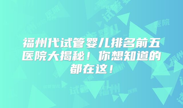 福州代试管婴儿排名前五医院大揭秘!你想知道的都在这!