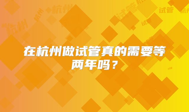 在杭州做试管真的需要等两年吗?
