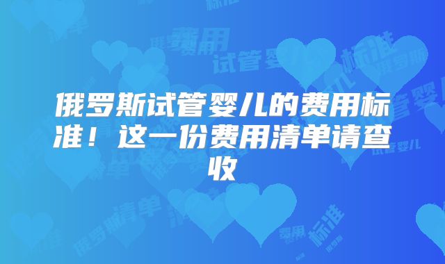 俄罗斯试管婴儿的费用标准！这一份费用清单请查收