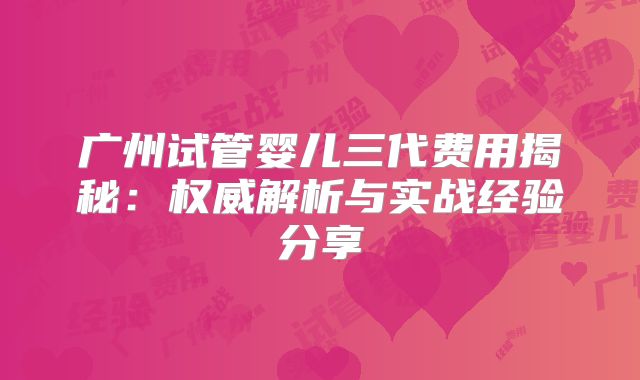 广州试管婴儿三代费用揭秘：权威解析与实战经验分享