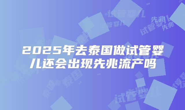 2025年去泰国做试管婴儿还会出现先兆流产吗
